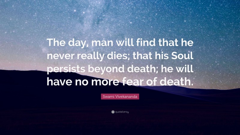 Swami Vivekananda Quote: “The day, man will find that he never really dies; that his Soul persists beyond death; he will have no more fear of death.”