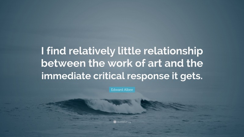 Edward Albee Quote: “I find relatively little relationship between the work of art and the immediate critical response it gets.”