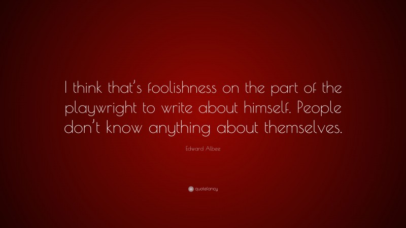 Edward Albee Quote: “I think that’s foolishness on the part of the playwright to write about himself. People don’t know anything about themselves.”