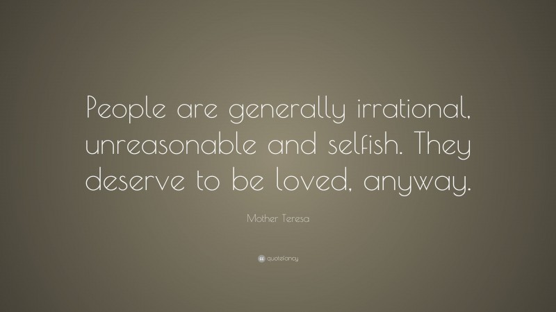 Mother Teresa Quote: “People are generally irrational, unreasonable and selfish. They deserve to be loved, anyway.”