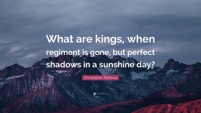 Christopher Marlowe Quote: “What are kings, when regiment is gone, but perfect shadows in a sunshine day?”