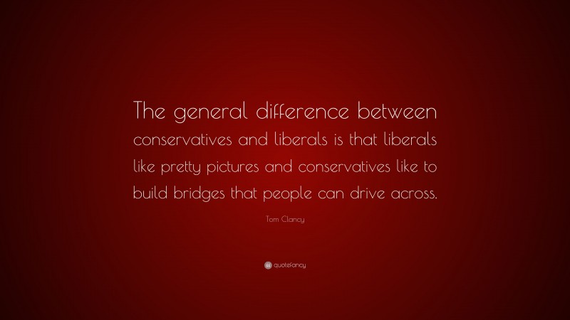 Tom Clancy Quote: “The general difference between conservatives and liberals is that liberals like pretty pictures and conservatives like to build bridges that people can drive across.”
