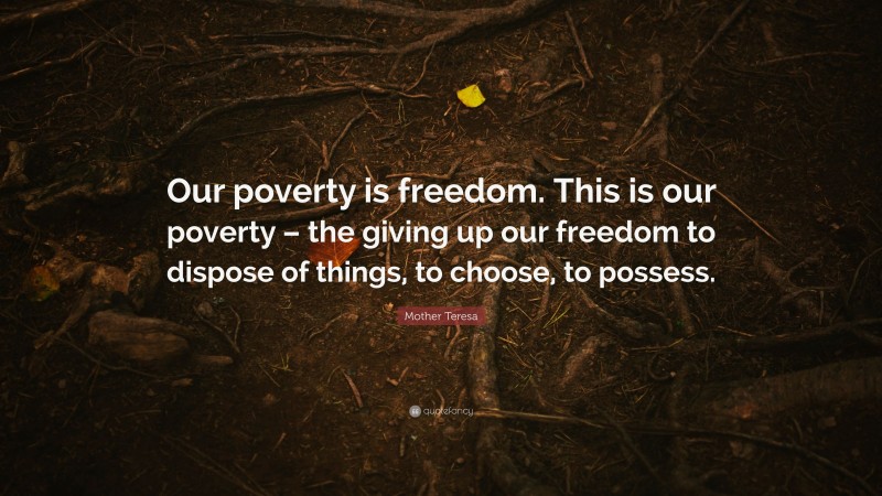 Mother Teresa Quote: “Our poverty is freedom. This is our poverty – the giving up our freedom to dispose of things, to choose, to possess.”