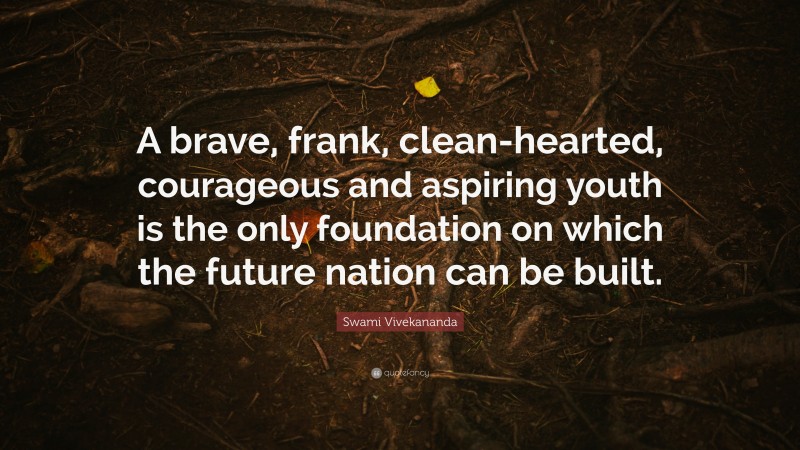 Swami Vivekananda Quote: “A brave, frank, clean-hearted, courageous and aspiring youth is the only foundation on which the future nation can be built.”