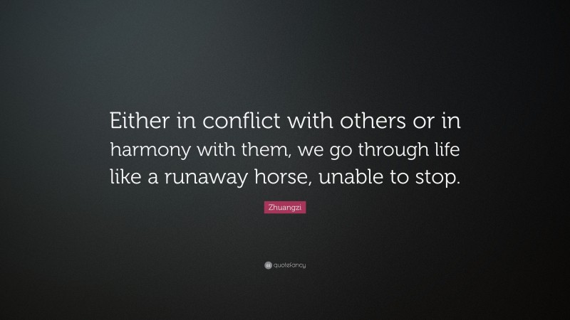 Zhuangzi Quote: “Either in conflict with others or in harmony with them, we go through life like a runaway horse, unable to stop.”
