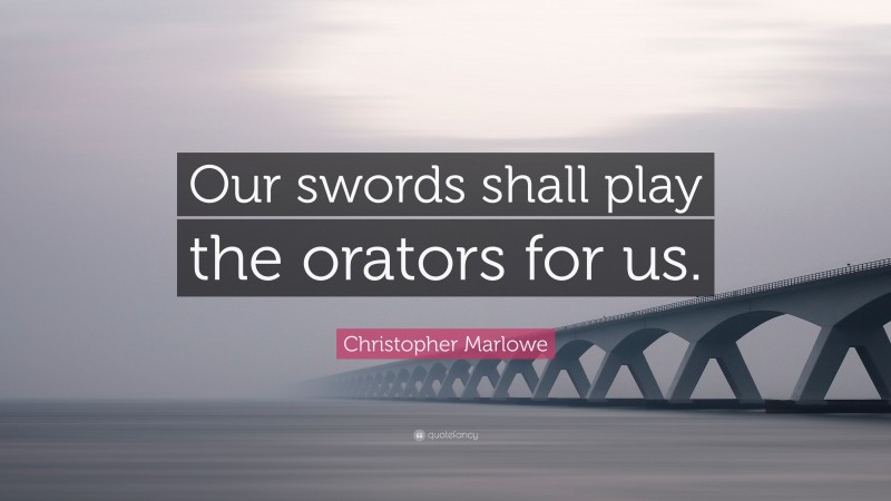 Christopher Marlowe Quote: “Our swords shall play the orators for us.”