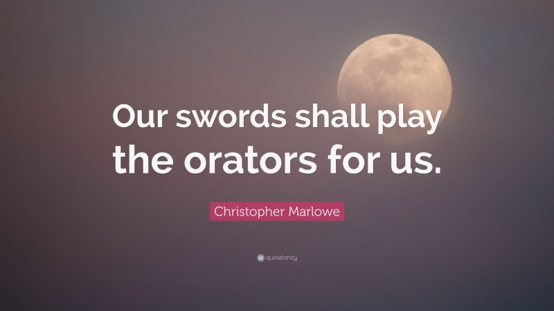 Christopher Marlowe Quote: “Our swords shall play the orators for us.”
