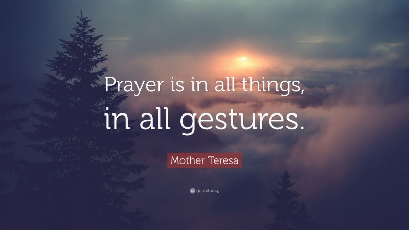 Mother Teresa Quote: “Prayer is in all things, in all gestures.”
