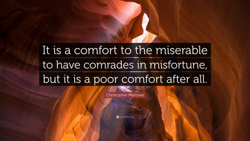 Christopher Marlowe Quote: “It is a comfort to the miserable to have comrades in misfortune, but it is a poor comfort after all.”