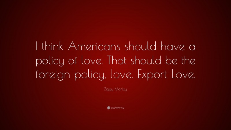 Ziggy Marley Quote: “I think Americans should have a policy of love. That should be the foreign policy, love. Export Love.”