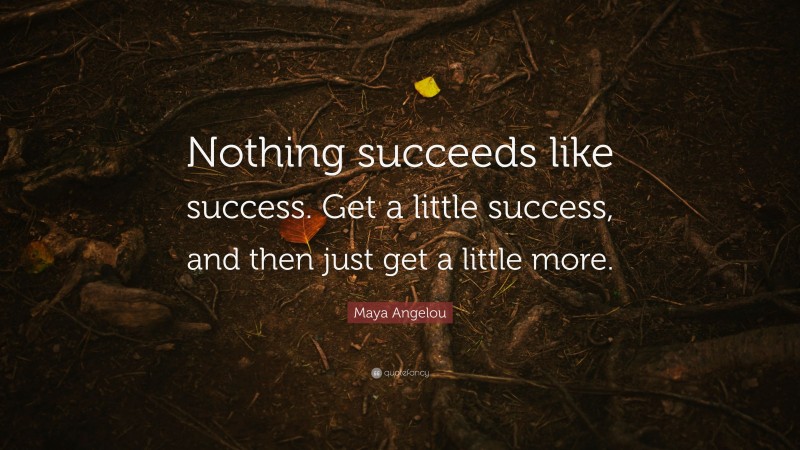 Maya Angelou Quote: “Nothing succeeds like success. Get a little success, and then just get a little more.”