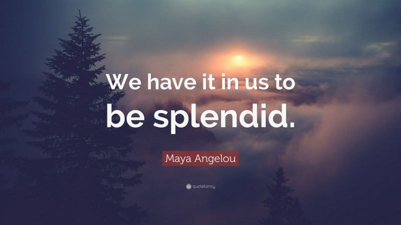 Maya Angelou Quote: “We have it in us to be splendid.”