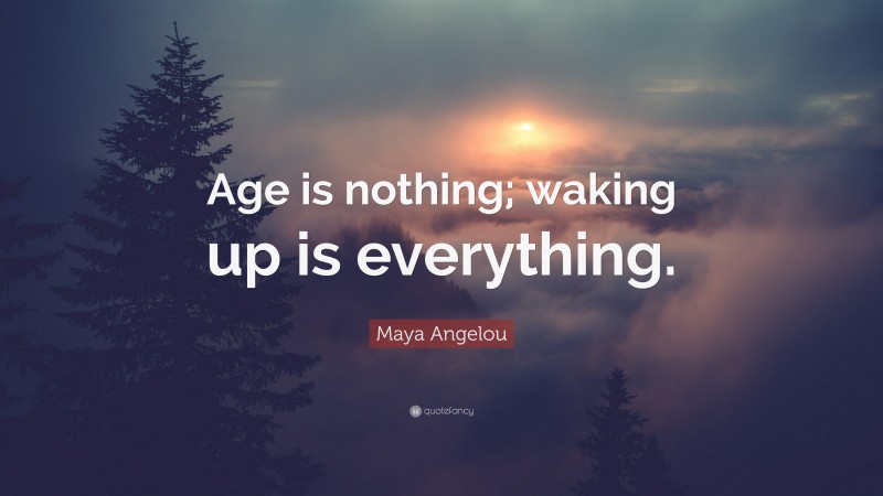 Maya Angelou Quote: “Age is nothing; waking up is everything.”