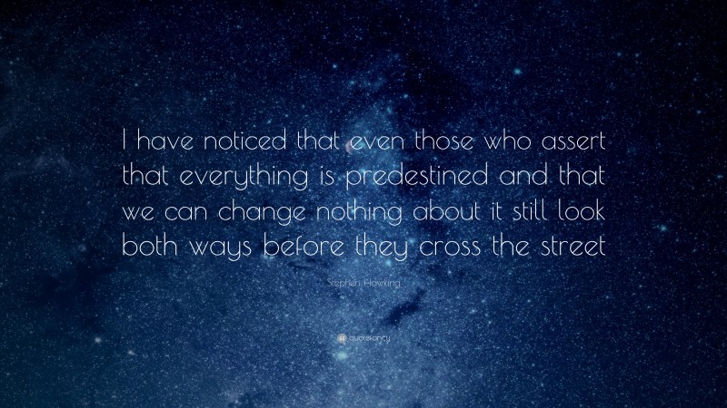 Stephen Hawking Quote: “I have noticed that even those who assert that everything is predestined and that we can change nothing about it still look both ways before they cross the street.”