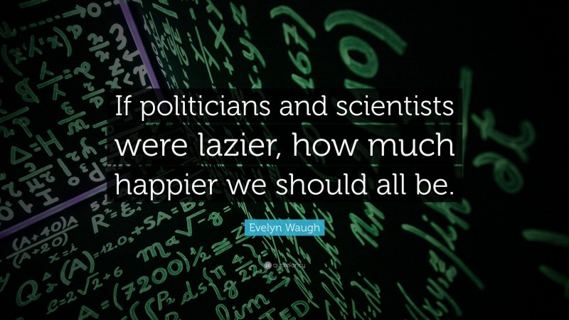 Evelyn Waugh Quote: “If politicians and scientists were lazier, how much happier we should all be.”