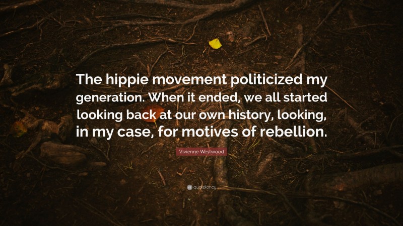 Vivienne Westwood Quote: “The hippie movement politicized my generation. When it ended, we all started looking back at our own history, looking, in my case, for motives of rebellion.”