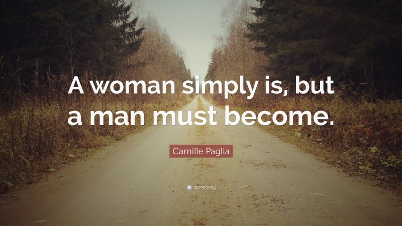 Camille Paglia Quote: “A woman simply is, but a man must become.”