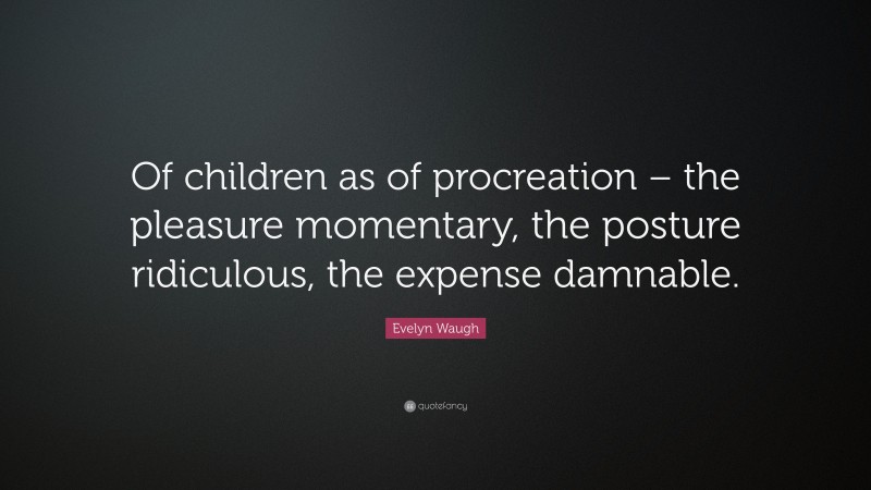 Evelyn Waugh Quote: “Of children as of procreation – the pleasure momentary, the posture ridiculous, the expense damnable.”
