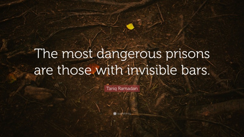 Tariq Ramadan Quote: “The most dangerous prisons are those with invisible bars.”