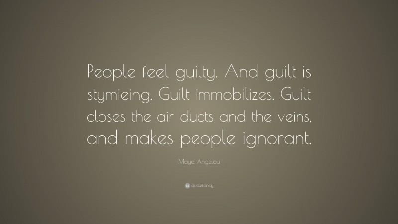 Maya Angelou Quote: “People feel guilty. And guilt is stymieing. Guilt immobilizes. Guilt closes the air ducts and the veins, and makes people ignorant.”