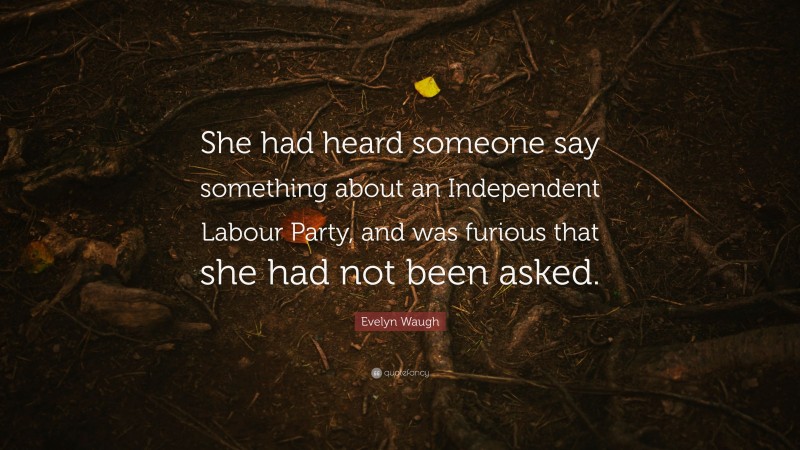 Evelyn Waugh Quote: “She had heard someone say something about an Independent Labour Party, and was furious that she had not been asked.”