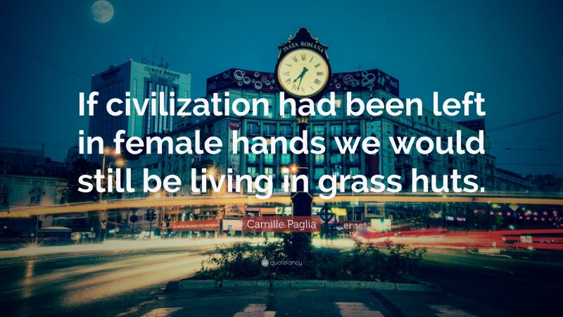 Camille Paglia Quote: “If civilization had been left in female hands we would still be living in grass huts.”