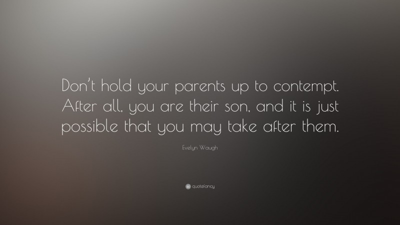 Evelyn Waugh Quote: “Don’t hold your parents up to contempt. After all, you are their son, and it is just possible that you may take after them.”