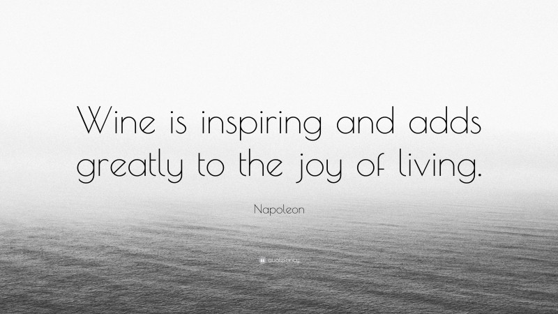 Napoleon Quote: “Wine is inspiring and adds greatly to the joy of living.”