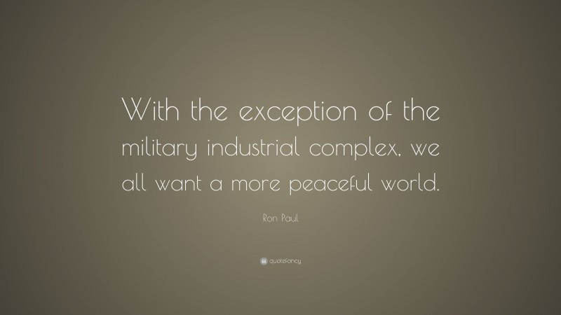 Ron Paul Quote: “With the exception of the military industrial complex, we all want a more peaceful world.”