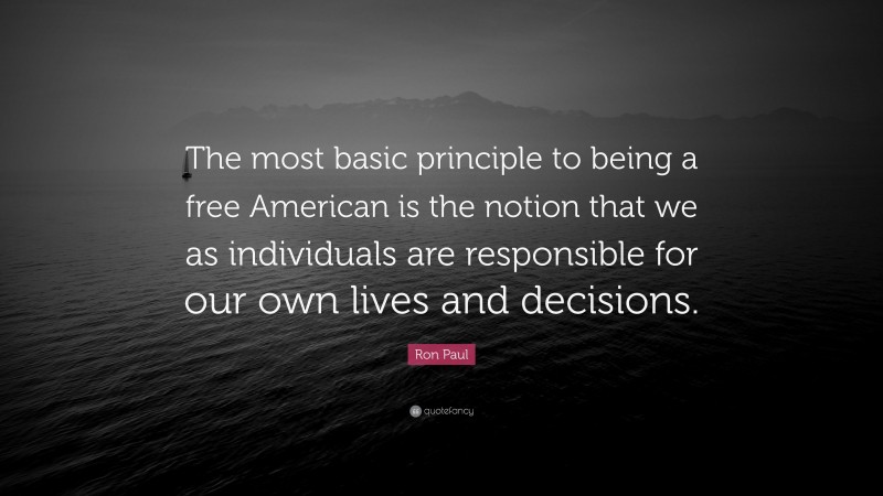 Ron Paul Quote: “The most basic principle to being a free American is the notion that we as individuals are responsible for our own lives and decisions.”