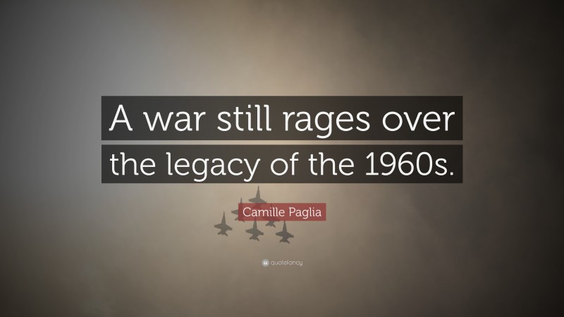 Camille Paglia Quote: “A war still rages over the legacy of the 1960s.”