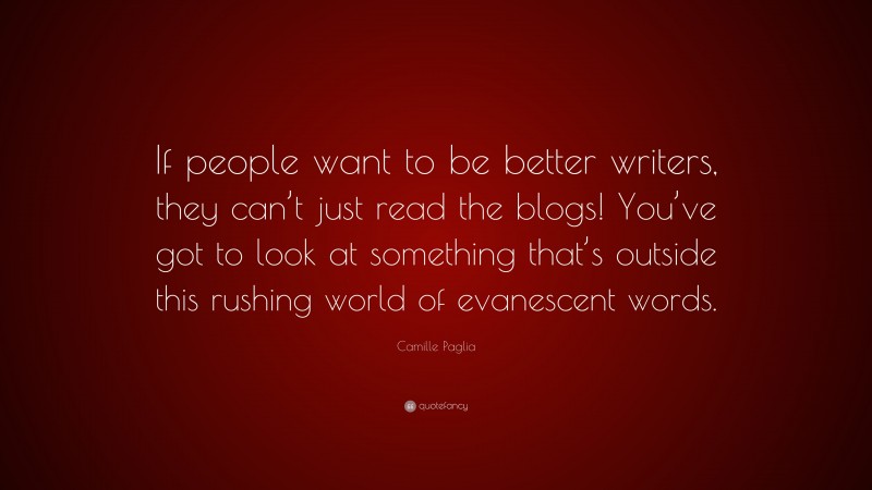 Camille Paglia Quote: “If people want to be better writers, they can’t just read the blogs! You’ve got to look at something that’s outside this rushing world of evanescent words.”