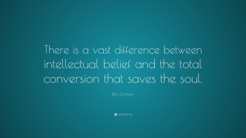 Billy Graham Quote: “There is a vast difference between intellectual belief and the total conversion that saves the soul.”