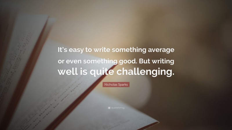 Nicholas Sparks Quote: “It’s easy to write something average or even something good. But writing well is quite challenging.”