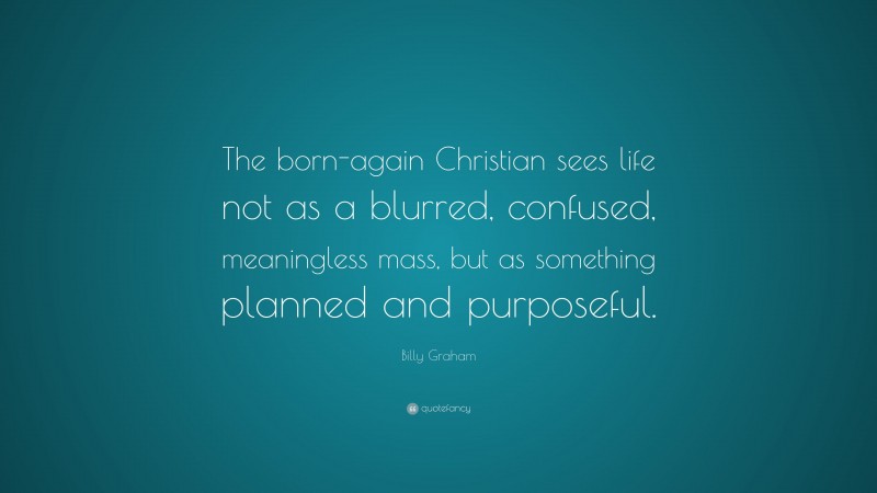 Billy Graham Quote: “The born-again Christian sees life not as a blurred, confused, meaningless mass, but as something planned and purposeful.”