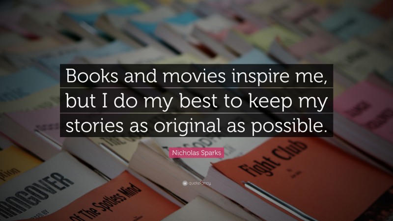 Nicholas Sparks Quote: “Books and movies inspire me, but I do my best to keep my stories as original as possible.”
