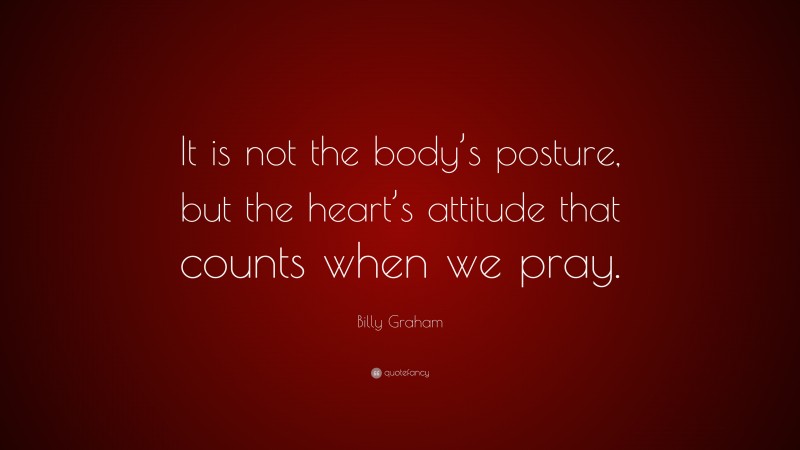 Billy Graham Quote: “It is not the body’s posture, but the heart’s attitude that counts when we pray.”