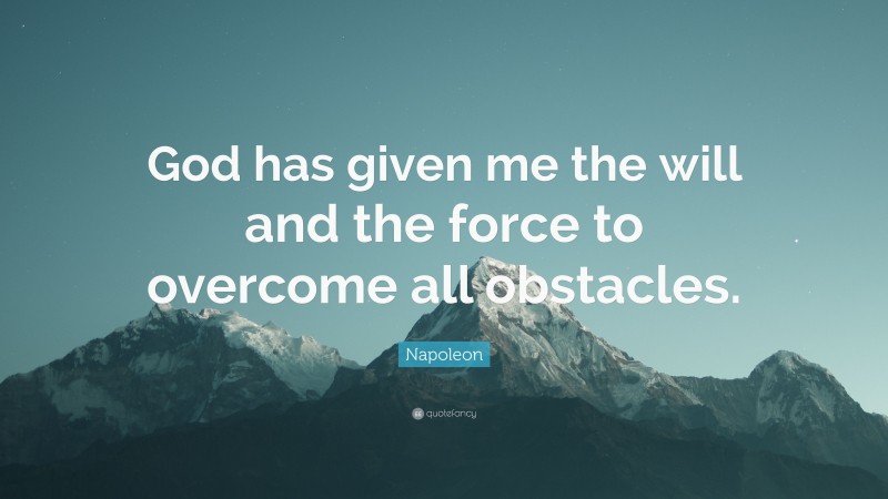 Napoleon Quote: “God has given me the will and the force to overcome all obstacles.”
