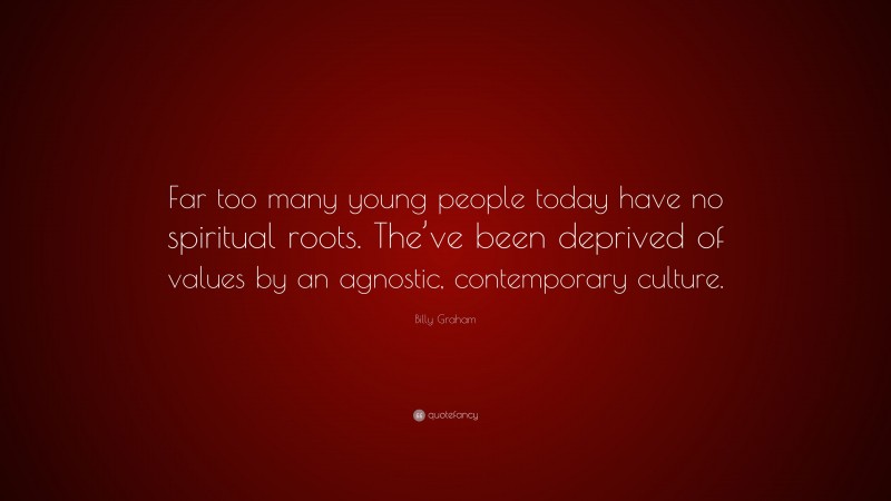 Billy Graham Quote: “Far too many young people today have no spiritual roots. The’ve been deprived of values by an agnostic, contemporary culture.”
