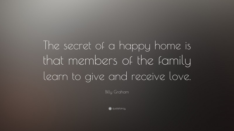 Billy Graham Quote: “The secret of a happy home is that members of the family learn to give and receive love.”