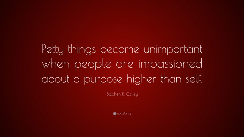Stephen R. Covey Quote: “Petty things become unimportant when people are impassioned about a purpose higher than self.”