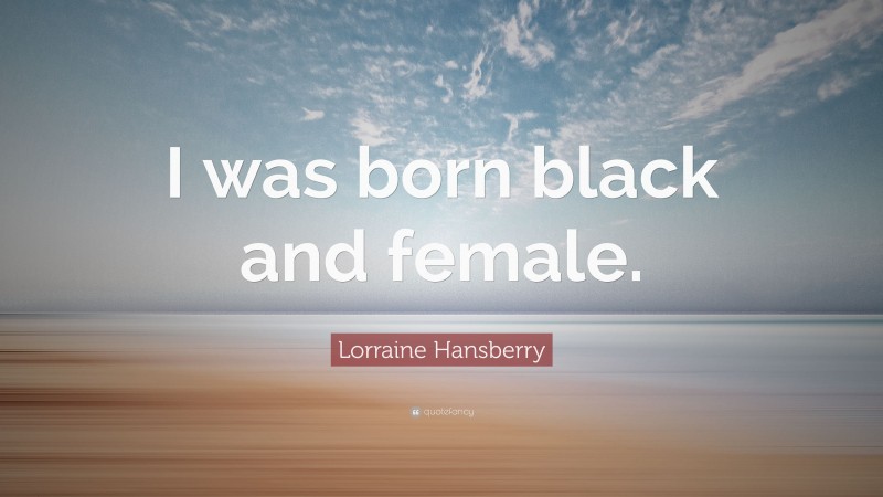 Lorraine Hansberry Quote: “I was born black and female.”