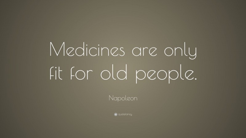 Napoleon Quote: “Medicines are only fit for old people.”
