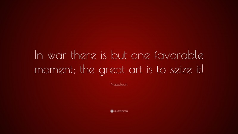 Napoleon Quote: “In war there is but one favorable moment; the great art is to seize it!”