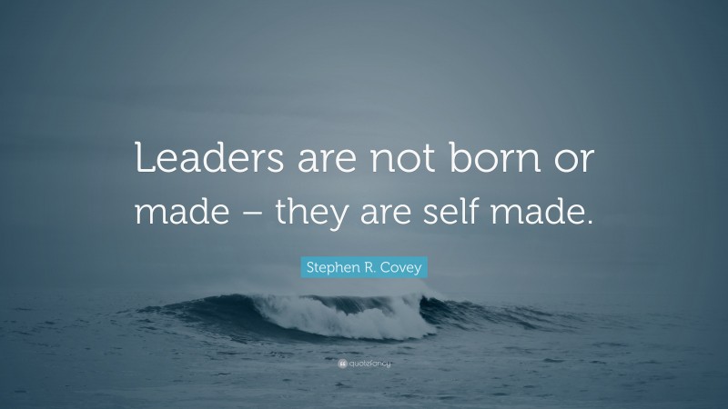 Stephen R. Covey Quote: “Leaders are not born or made – they are self made.”