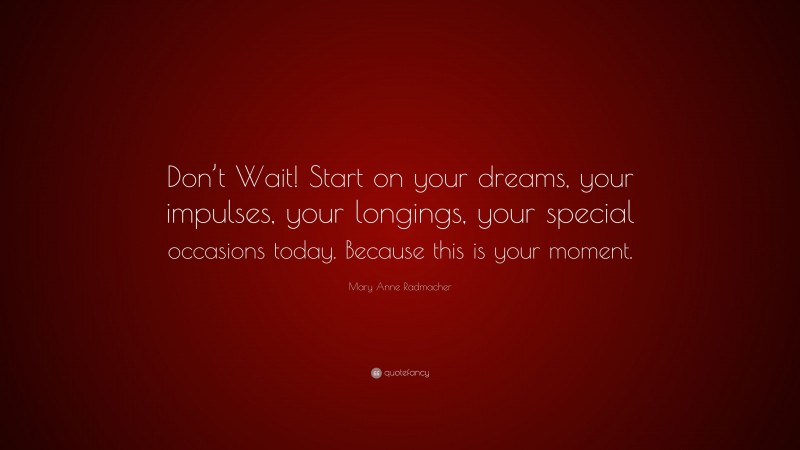 Mary Anne Radmacher Quote: “Don’t Wait! Start on your dreams, your impulses, your longings, your special occasions today. Because this is your moment.”