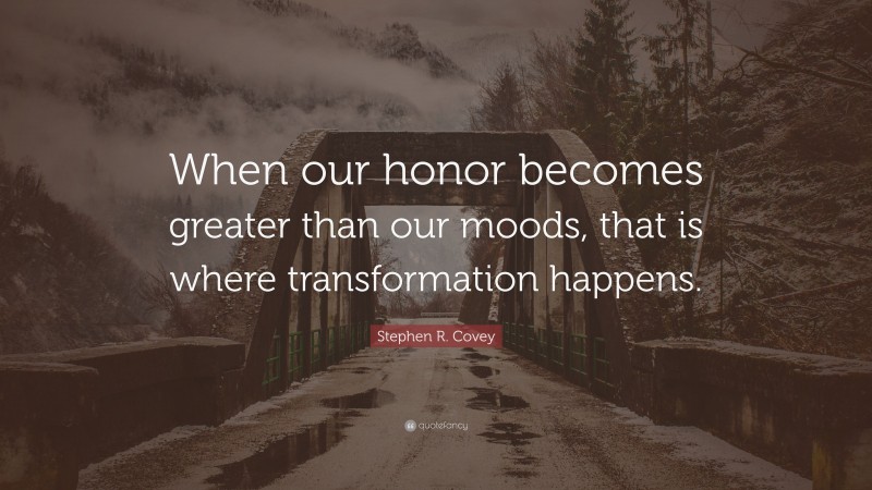 Stephen R. Covey Quote: “When our honor becomes greater than our moods, that is where transformation happens.”