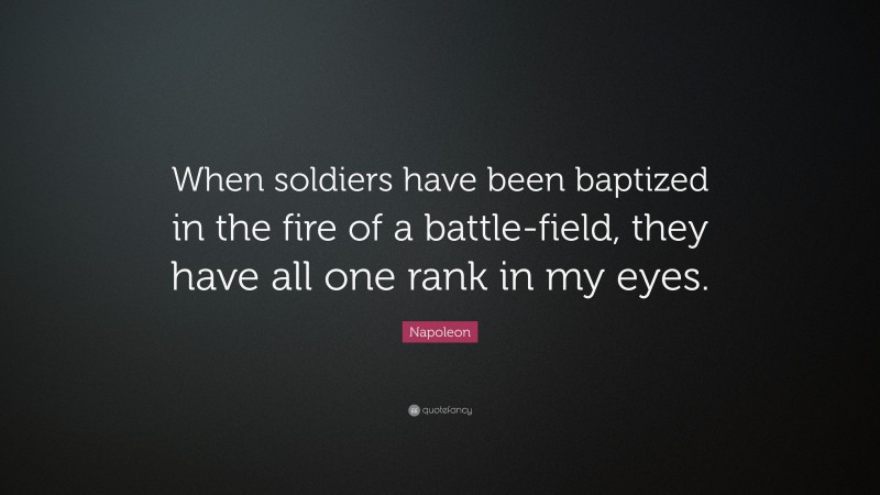 Napoleon Quote: “When soldiers have been baptized in the fire of a battle-field, they have all one rank in my eyes.”