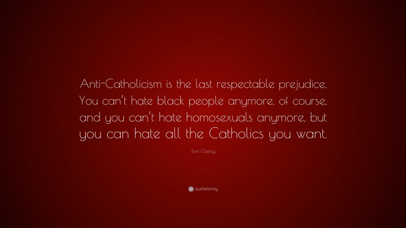 Tom Clancy Quote: “Anti-Catholicism is the last respectable prejudice. You can’t hate black people anymore, of course, and you can’t hate homosexuals anymore, but you can hate all the Catholics you want.”