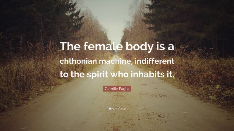 Camille Paglia Quote: “The female body is a chthonian machine, indifferent to the spirit who inhabits it.”
